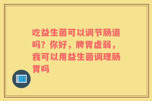 吃益生菌可以调节肠道吗？你好，脾胃虚弱，我可以用益生菌调理肠胃吗