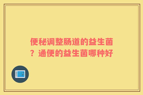 便秘调整肠道的益生菌？通便的益生菌哪种好