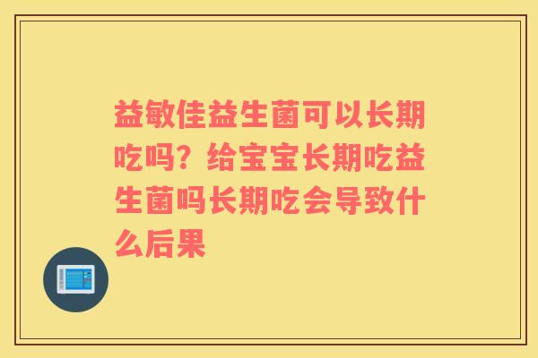 益敏佳益生菌可以长期吃吗？给宝宝长期吃益生菌吗长期吃会导致什么后果