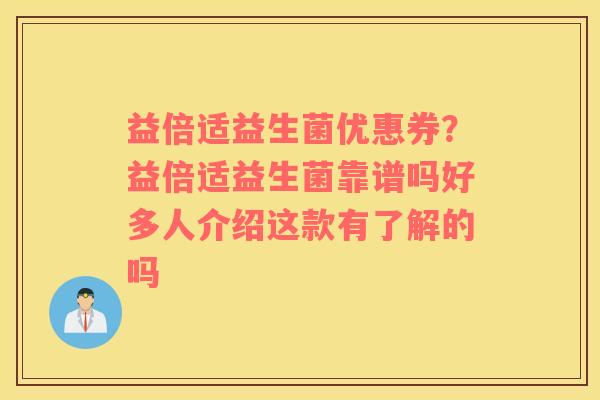 益倍适益生菌优惠券？益倍适益生菌靠谱吗好多人介绍这款有了解的吗