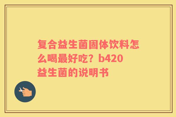 复合益生菌固体饮料怎么喝最好吃？b420益生菌的说明书