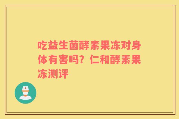 吃益生菌酵素果冻对身体有害吗？仁和酵素果冻测评