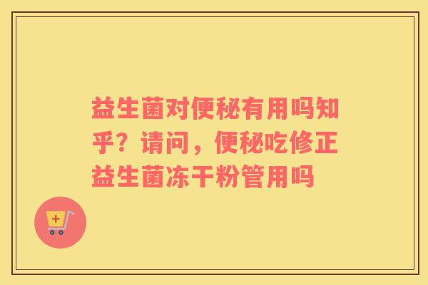 益生菌对便秘有用吗知乎？请问，便秘吃修正益生菌冻干粉管用吗