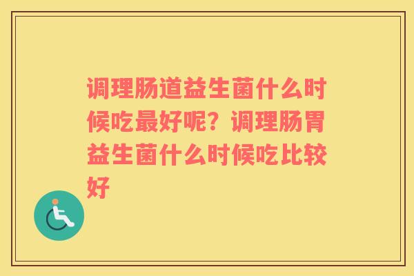 调理肠道益生菌什么时候吃最好呢？调理肠胃益生菌什么时候吃比较好