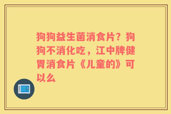 狗狗益生菌消食片？狗狗不消化吃，江中牌健胃消食片《儿童的》可以么