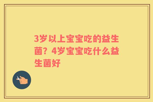 3岁以上宝宝吃的益生菌？4岁宝宝吃什么益生菌好