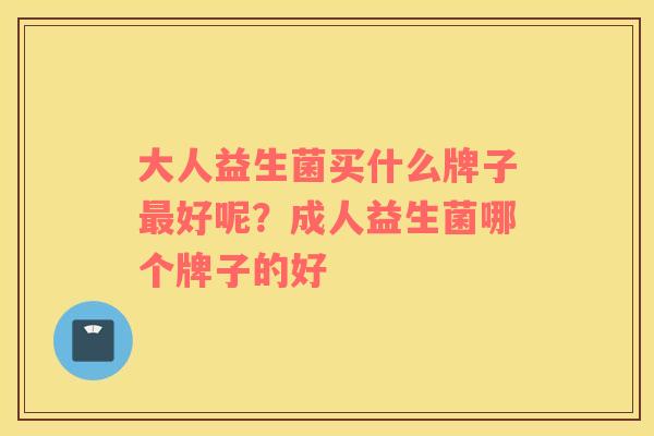 大人益生菌买什么牌子最好呢？成人益生菌哪个牌子的好