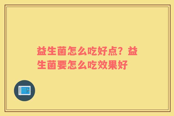 益生菌怎么吃好点？益生菌要怎么吃效果好