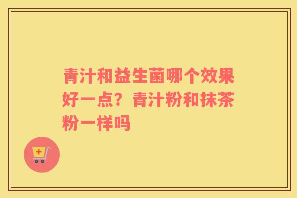 青汁和益生菌哪个效果好一点？青汁粉和抹茶粉一样吗