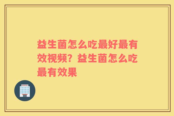 益生菌怎么吃最好最有效视频？益生菌怎么吃最有效果