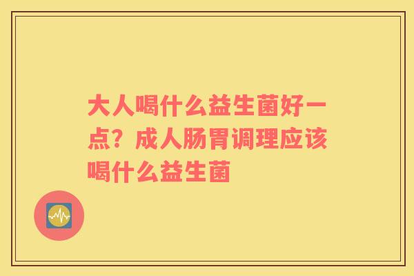 大人喝什么益生菌好一点？成人肠胃调理应该喝什么益生菌