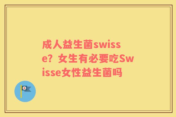 成人益生菌swisse？女生有必要吃Swisse女性益生菌吗