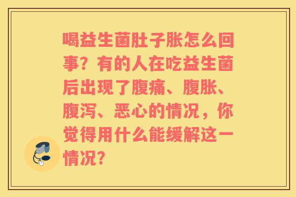 喝益生菌肚子胀怎么回事？有的人在吃益生菌后出现了腹痛、腹胀、腹泻、恶心的情况，你觉得用什么能缓解这一情况？