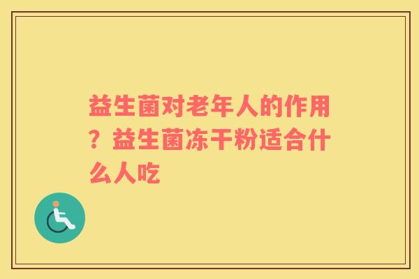 益生菌对老年人的作用？益生菌冻干粉适合什么人吃