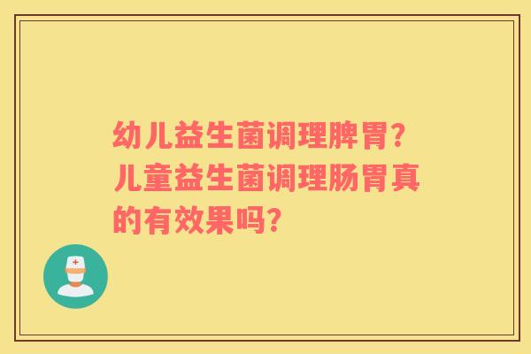 幼儿益生菌调理脾胃？儿童益生菌调理肠胃真的有效果吗？