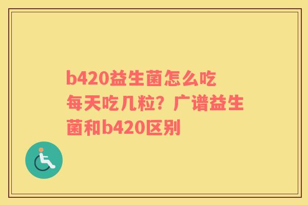 b420益生菌怎么吃每天吃几粒？广谱益生菌和b420区别