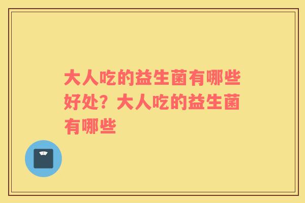 大人吃的益生菌有哪些好处？大人吃的益生菌有哪些