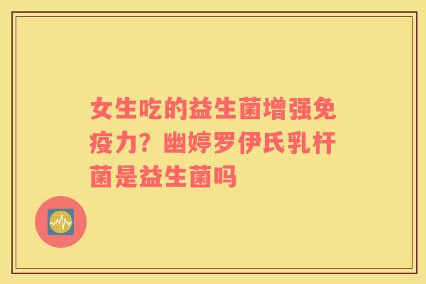 女生吃的益生菌增强免疫力？幽婷罗伊氏乳杆菌是益生菌吗