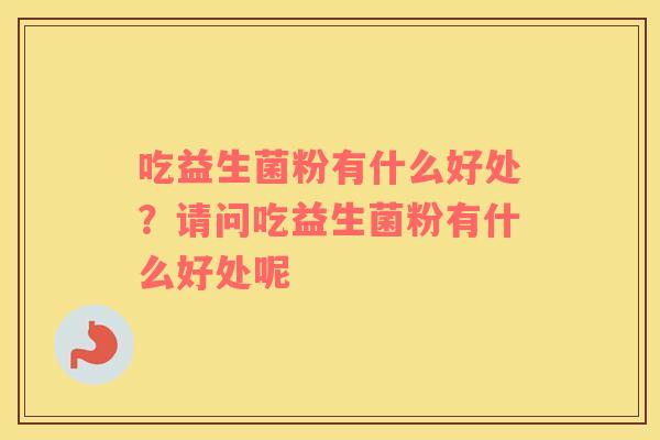 吃益生菌粉有什么好处？请问吃益生菌粉有什么好处呢