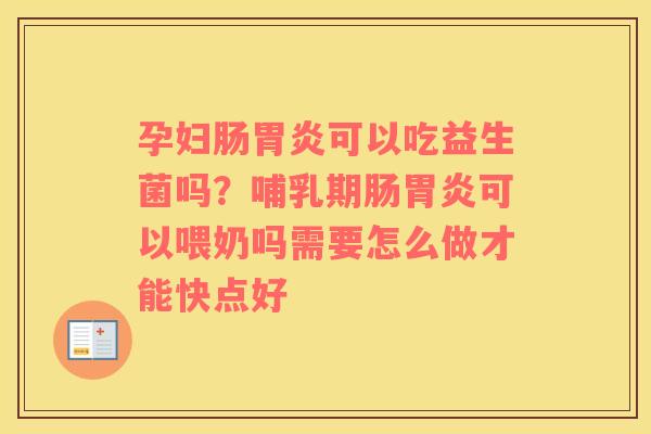 孕妇肠胃炎可以吃益生菌吗？哺乳期肠胃炎可以喂奶吗需要怎么做才能快点好