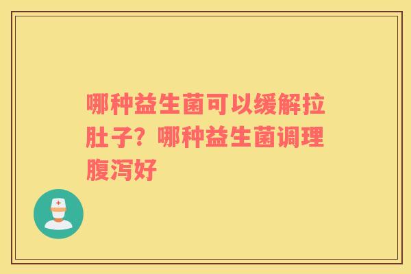 哪种益生菌可以缓解拉肚子？哪种益生菌调理腹泻好