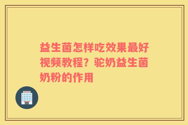 益生菌怎样吃效果最好视频教程？驼奶益生菌奶粉的作用