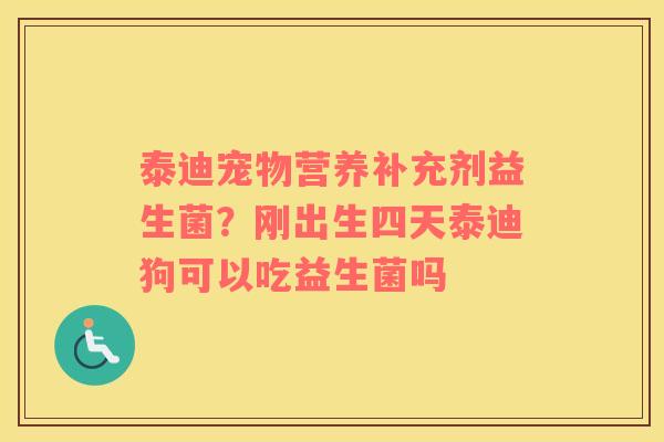 泰迪宠物营养补充剂益生菌？刚出生四天泰迪狗可以吃益生菌吗