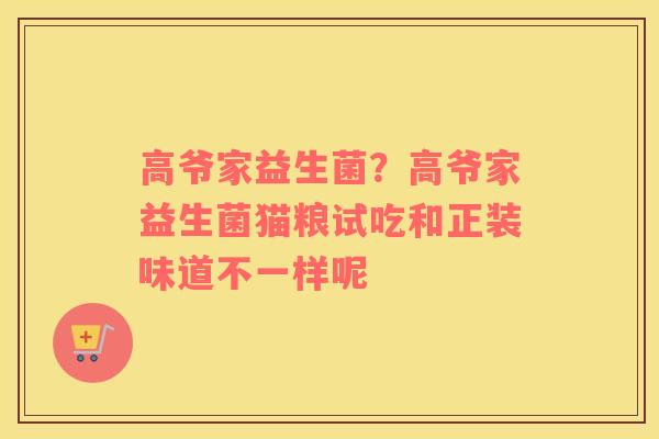 高爷家益生菌？高爷家益生菌猫粮试吃和正装味道不一样呢