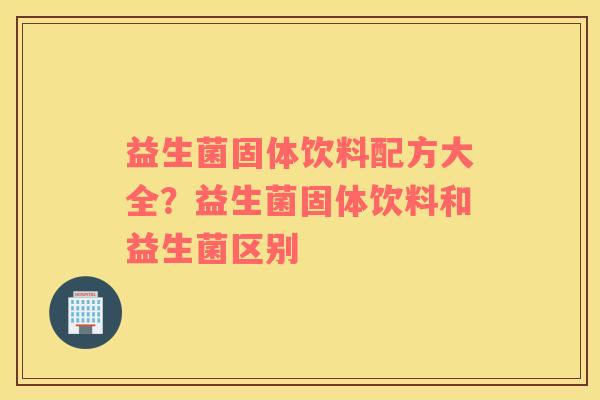 益生菌固体饮料配方大全？益生菌固体饮料和益生菌区别