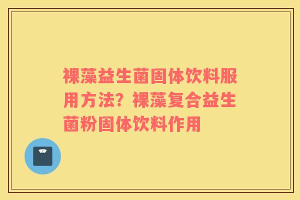 裸藻益生菌固体饮料服用方法？裸藻复合益生菌粉固体饮料作用