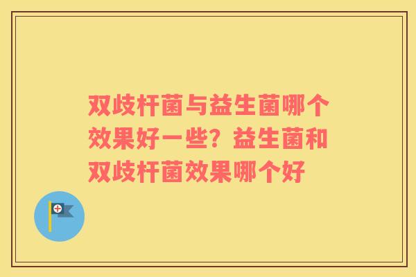 双歧杆菌与益生菌哪个效果好一些？益生菌和双歧杆菌效果哪个好