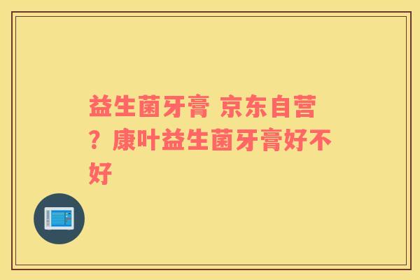 益生菌牙膏 京东自营？康叶益生菌牙膏好不好