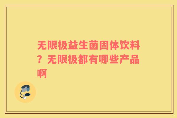 无限极益生菌固体饮料？无限极都有哪些产品啊