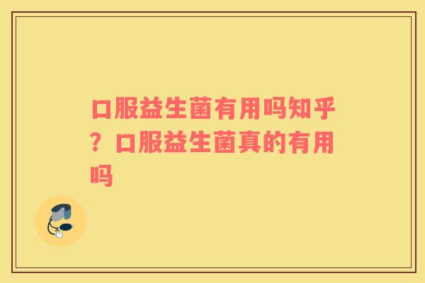 口服益生菌有用吗知乎？口服益生菌真的有用吗