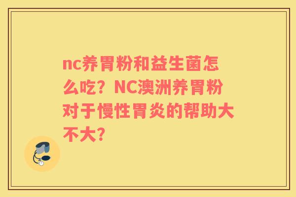 nc养胃粉和益生菌怎么吃？NC澳洲养胃粉对于慢性胃炎的帮助大不大？