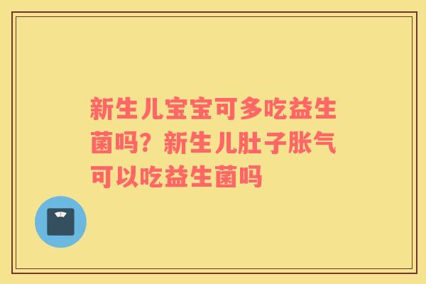 新生儿宝宝可多吃益生菌吗？新生儿肚子胀气可以吃益生菌吗