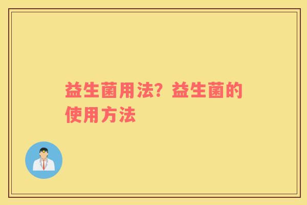 益生菌用法？益生菌的使用方法