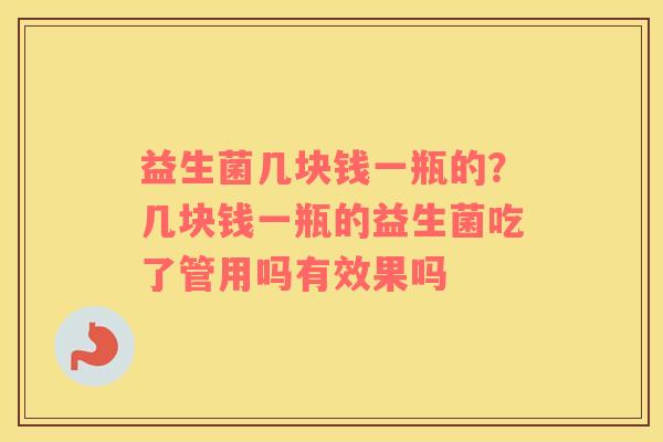 益生菌几块钱一瓶的？几块钱一瓶的益生菌吃了管用吗有效果吗