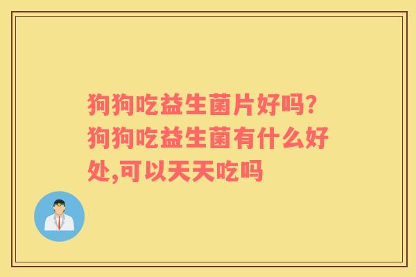 狗狗吃益生菌片好吗？狗狗吃益生菌有什么好处,可以天天吃吗