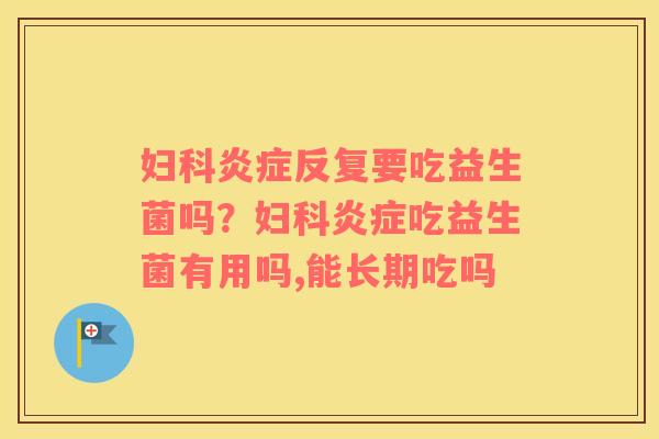 妇科炎症反复要吃益生菌吗？妇科炎症吃益生菌有用吗,能长期吃吗