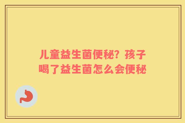 儿童益生菌便秘？孩子喝了益生菌怎么会便秘