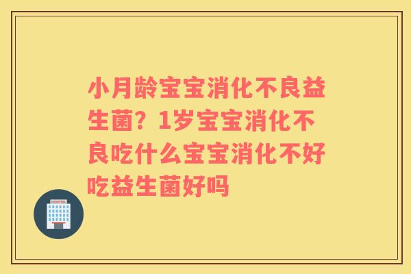 小月龄宝宝消化不良益生菌？1岁宝宝消化不良吃什么宝宝消化不好吃益生菌好吗