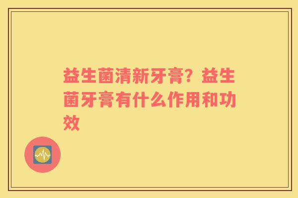 益生菌清新牙膏？益生菌牙膏有什么作用和功效