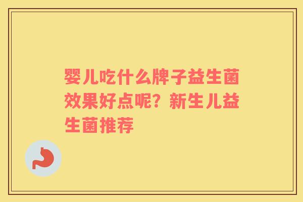 婴儿吃什么牌子益生菌效果好点呢？新生儿益生菌推荐
