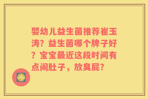婴幼儿益生菌推荐崔玉涛？益生菌哪个牌子好？宝宝最近这段时间有点闹肚子，放臭屁？