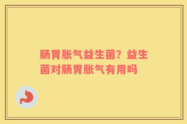 肠胃胀气益生菌？益生菌对肠胃胀气有用吗
