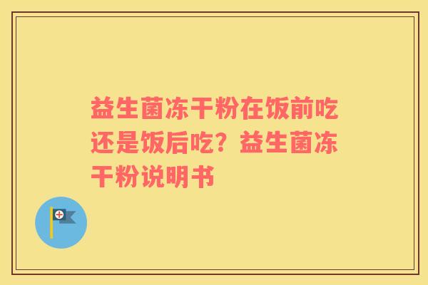 益生菌冻干粉在饭前吃还是饭后吃？益生菌冻干粉说明书