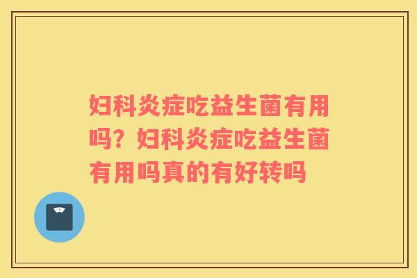 妇科炎症吃益生菌有用吗？妇科炎症吃益生菌有用吗真的有好转吗