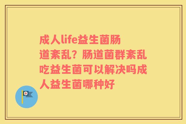 成人life益生菌肠道紊乱？肠道菌群紊乱吃益生菌可以解决吗成人益生菌哪种好