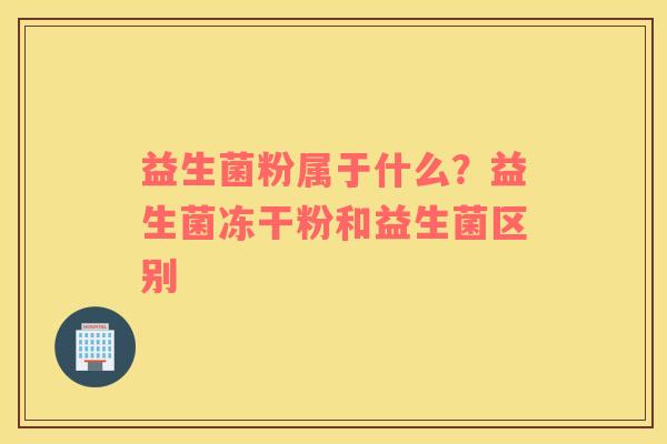益生菌粉属于什么？益生菌冻干粉和益生菌区别